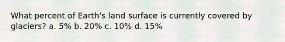 What percent of Earth's land surface is currently covered by glaciers? a. 5% b. 20% c. 10% d. 15%