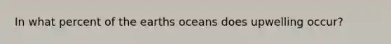 In what percent of the earths oceans does upwelling occur?