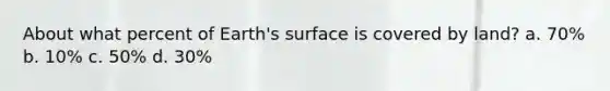 About what percent of Earth's surface is covered by land? a. 70% b. 10% c. 50% d. 30%