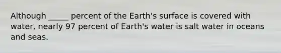 Although _____ percent of the Earth's surface is covered with water, nearly 97 percent of Earth's water is salt water in oceans and seas.