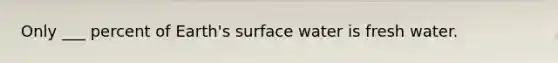 Only ___ percent of Earth's surface water is fresh water.