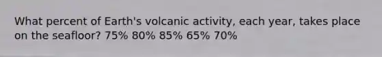 What percent of Earth's volcanic activity, each year, takes place on the seafloor? 75% 80% 85% 65% 70%