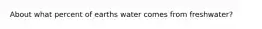 About what percent of earths water comes from freshwater?