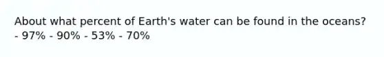 About what percent of Earth's water can be found in the oceans? - 97% - 90% - 53% - 70%