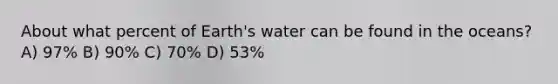 About what percent of Earth's water can be found in the oceans? A) 97% B) 90% C) 70% D) 53%