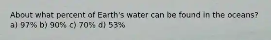 About what percent of Earth's water can be found in the oceans? a) 97% b) 90% c) 70% d) 53%