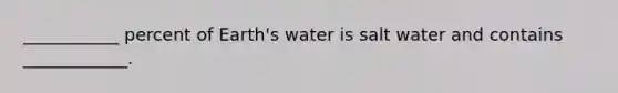 ___________ percent of Earth's water is salt water and contains ____________.