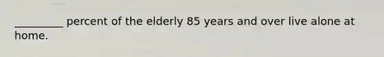 _________ percent of the elderly 85 years and over live alone at home.