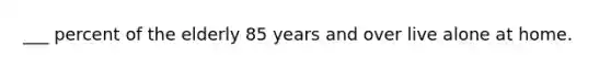 ___ percent of the elderly 85 years and over live alone at home.
