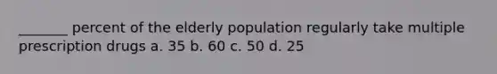 _______ percent of the elderly population regularly take multiple prescription drugs a. 35 b. 60 c. 50 d. 25