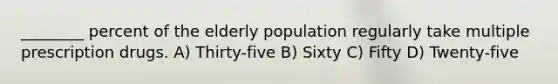 ________ percent of the elderly population regularly take multiple prescription drugs. A) Thirty-five B) Sixty C) Fifty D) Twenty-five