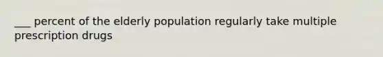 ___ percent of the elderly population regularly take multiple prescription drugs