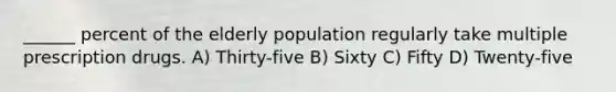 ______ percent of the elderly population regularly take multiple prescription drugs. A) Thirty-five B) Sixty C) Fifty D) Twenty-five