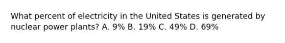 What percent of electricity in the United States is generated by nuclear power plants? A. 9% B. 19% C. 49% D. 69%