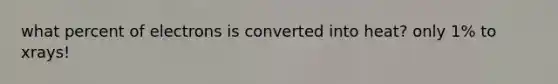 what percent of electrons is converted into heat? only 1% to xrays!