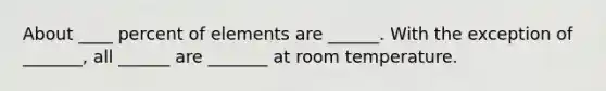 About ____ percent of elements are ______. With the exception of _______, all ______ are _______ at room temperature.