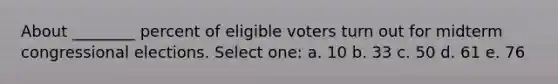 About ________ percent of eligible voters turn out for midterm congressional elections. Select one: a. 10 b. 33 c. 50 d. 61 e. 76