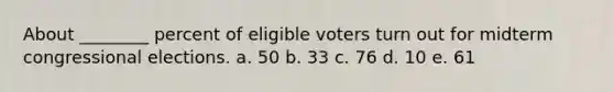 About ________ percent of eligible voters turn out for midterm congressional elections. a. 50 b. 33 c. 76 d. 10 e. 61