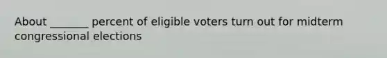 About _______ percent of eligible voters turn out for midterm congressional elections