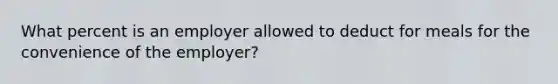 What percent is an employer allowed to deduct for meals for the convenience of the employer?