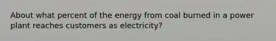 About what percent of the energy from coal burned in a power plant reaches customers as electricity?