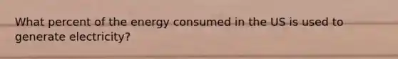 What percent of the energy consumed in the US is used to generate electricity?