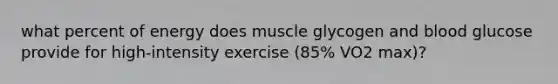 what percent of energy does muscle glycogen and blood glucose provide for high-intensity exercise (85% VO2 max)?