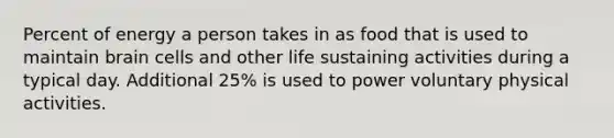 Percent of energy a person takes in as food that is used to maintain brain cells and other life sustaining activities during a typical day. Additional 25% is used to power voluntary physical activities.