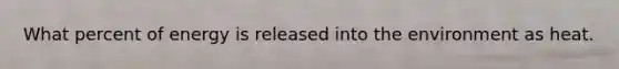 What percent of energy is released into the environment as heat.