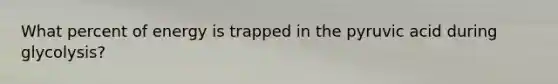 What percent of energy is trapped in the pyruvic acid during glycolysis?