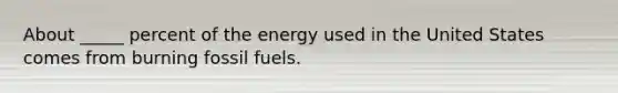 About _____ percent of the energy used in the United States comes from burning fossil fuels.