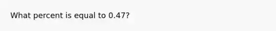 What percent is equal to 0.47?