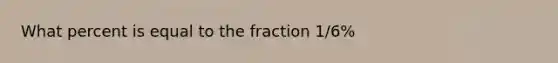 What percent is equal to the fraction 1/6%