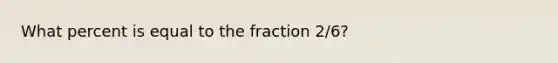 What percent is equal to the fraction 2/6?