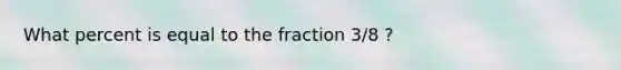 What percent is equal to the fraction 3/8 ?