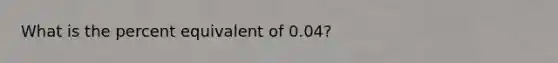 What is the percent equivalent of 0.04?