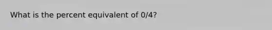 What is the percent equivalent of 0/4?