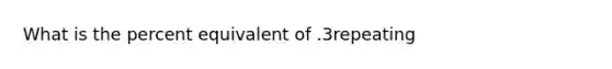 What is the percent equivalent of .3repeating