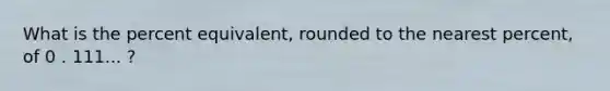 What is the percent equivalent, rounded to the nearest percent, of 0 . 111... ?