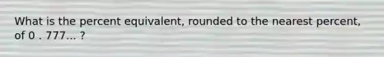 What is the percent equivalent, rounded to the nearest percent, of 0 . 777... ?