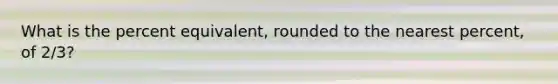 What is the percent equivalent, rounded to the nearest percent, of 2/3?