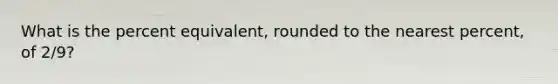 What is the percent equivalent, rounded to the nearest percent, of 2/9?