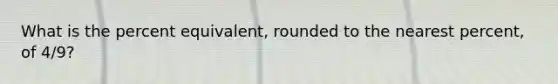 What is the percent equivalent, rounded to the nearest percent, of 4/9?