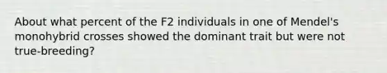 About what percent of the F2 individuals in one of Mendel's monohybrid crosses showed the dominant trait but were not true-breeding?