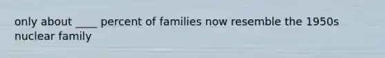 only about ____ percent of families now resemble the 1950s nuclear family