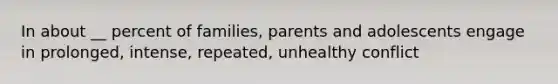 In about __ percent of families, parents and adolescents engage in prolonged, intense, repeated, unhealthy conflict