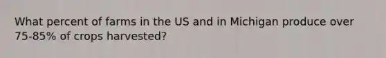 What percent of farms in the US and in Michigan produce over 75-85% of crops harvested?