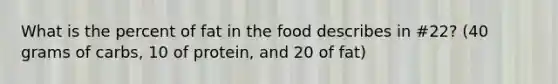 What is the percent of fat in the food describes in #22? (40 grams of carbs, 10 of protein, and 20 of fat)