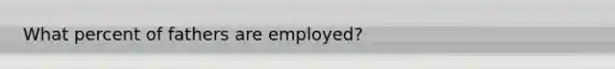 What percent of fathers are employed?