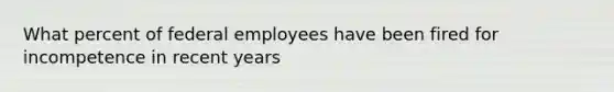 What percent of federal employees have been fired for incompetence in recent years